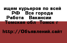 ищем курьеров по всей РФ - Все города Работа » Вакансии   . Томская обл.,Томск г.